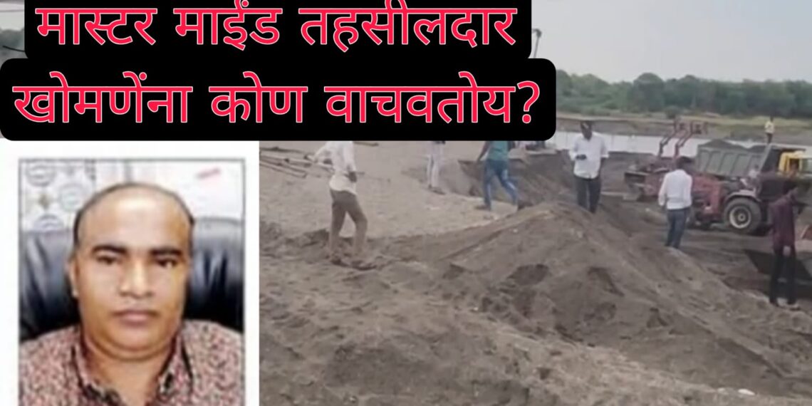 अवैध वाळू उपसा प्रकरणातील मास्टर माइंड तहसीलदार खोमणेंना कोण वाचवतंय?